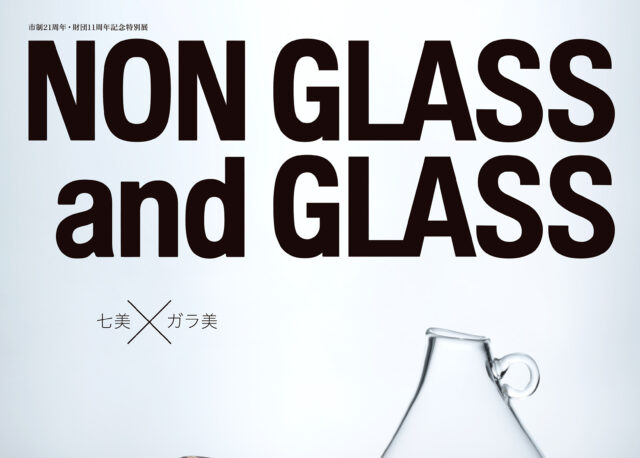 【2/14(土)〜6/7(日)】市制21周年・財団11周年記念特別展　NON GLASS and GLASS　七美×ガラ美